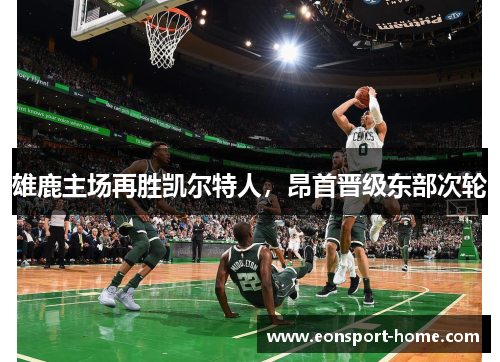 雄鹿主场再胜凯尔特人，昂首晋级东部次轮
