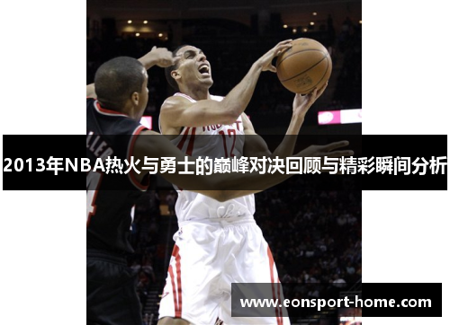2013年NBA热火与勇士的巅峰对决回顾与精彩瞬间分析
