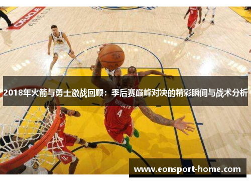 2018年火箭与勇士激战回顾：季后赛巅峰对决的精彩瞬间与战术分析