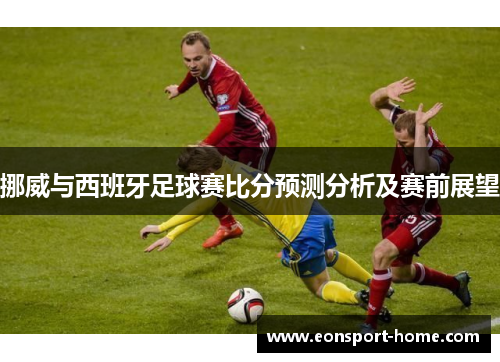 挪威与西班牙足球赛比分预测分析及赛前展望