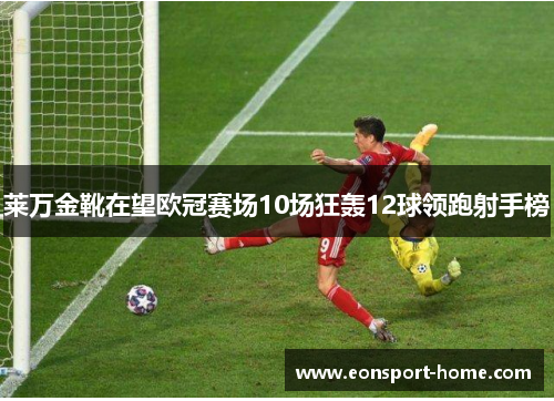 莱万金靴在望欧冠赛场10场狂轰12球领跑射手榜